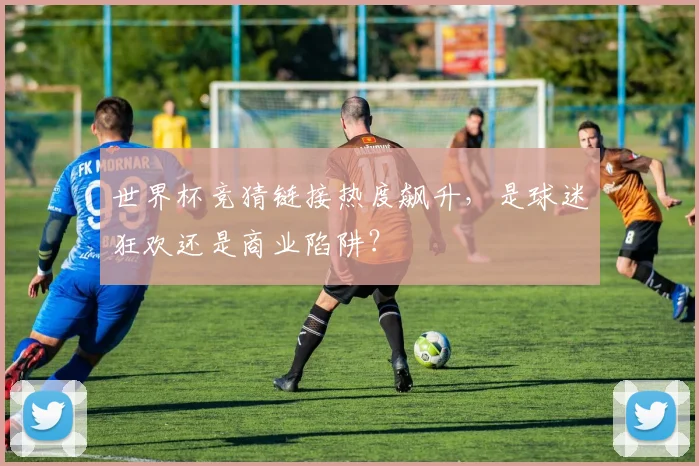 世界杯竞猜链接热度飙升，是球迷狂欢还是商业陷阱？