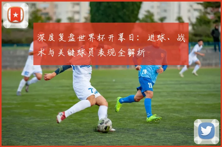 深度复盘世界杯开幕日：进球、战术与关键球员表现全解析